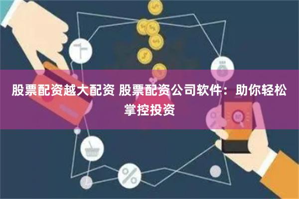 股票配资越大配资 股票配资公司软件：助你轻松掌控投资