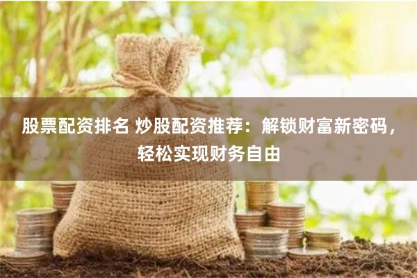 股票配资排名 炒股配资推荐：解锁财富新密码，轻松实现财务自由