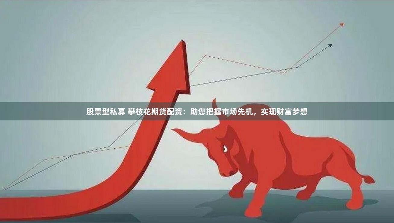 股票型私募 攀枝花期货配资：助您把握市场先机，实现财富梦想