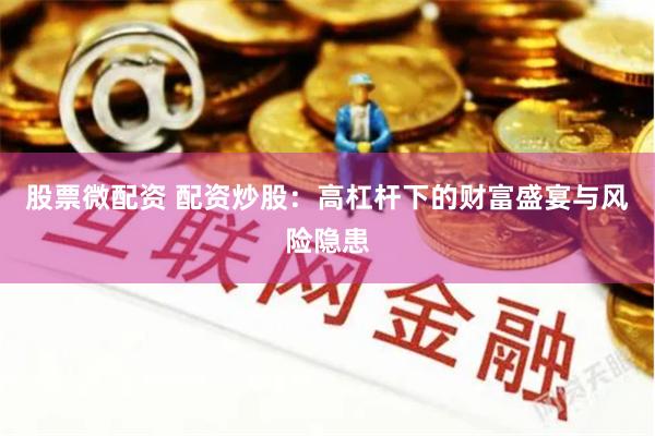 股票微配资 配资炒股：高杠杆下的财富盛宴与风险隐患