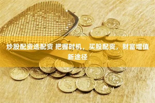 炒股配资选配资 把握时机，买股配资，财富增值新途径