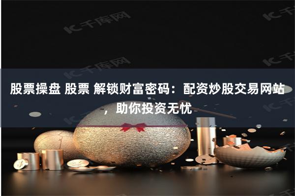 股票操盘 股票 解锁财富密码：配资炒股交易网站，助你投资无忧