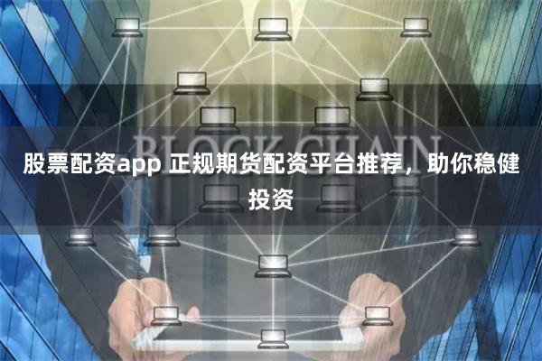 股票配资app 正规期货配资平台推荐，助你稳健投资