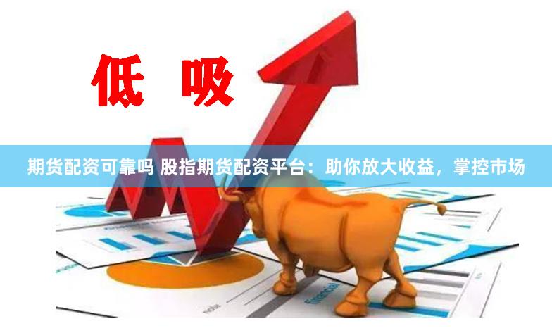 期货配资可靠吗 股指期货配资平台：助你放大收益，掌控市场