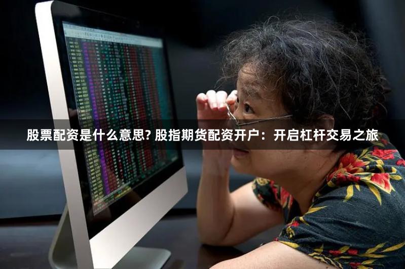 股票配资是什么意思? 股指期货配资开户：开启杠杆交易之旅