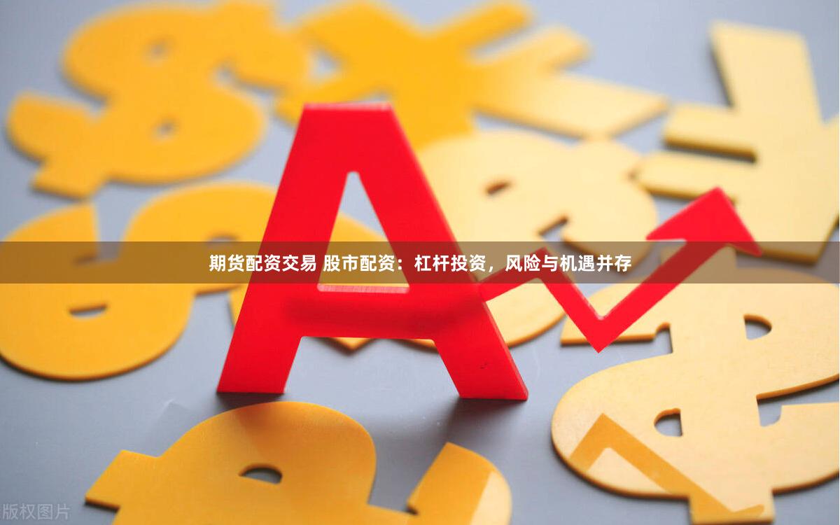 期货配资交易 股市配资：杠杆投资，风险与机遇并存