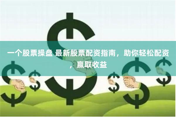 一个股票操盘 最新股票配资指南，助你轻松配资，赢取收益