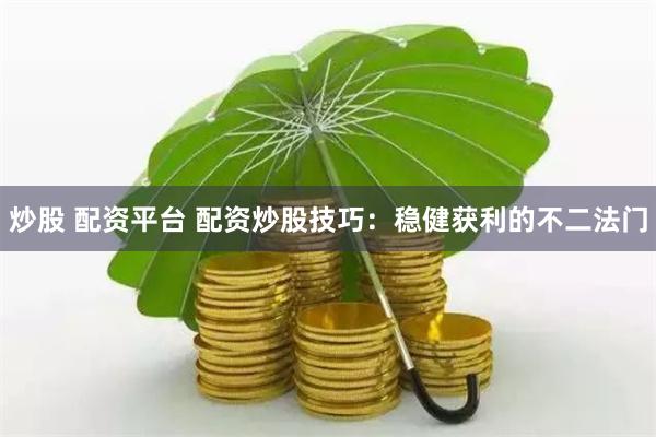炒股 配资平台 配资炒股技巧：稳健获利的不二法门