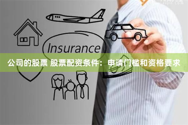公司的股票 股票配资条件：申请门槛和资格要求