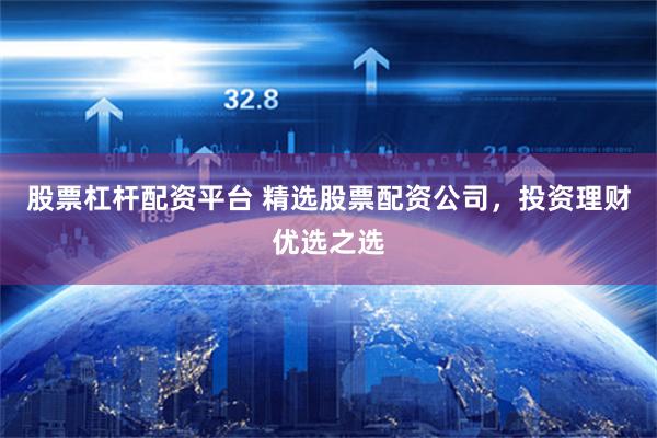 股票杠杆配资平台 精选股票配资公司，投资理财优选之选