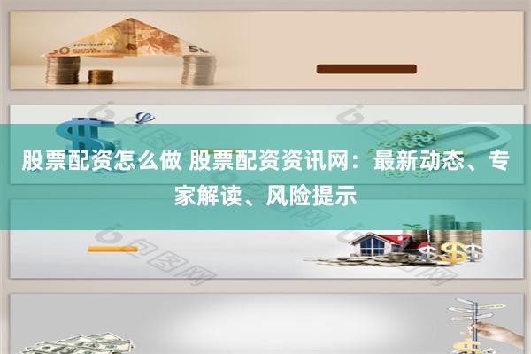 股票配资怎么做 股票配资资讯网：最新动态、专家解读、风险提示