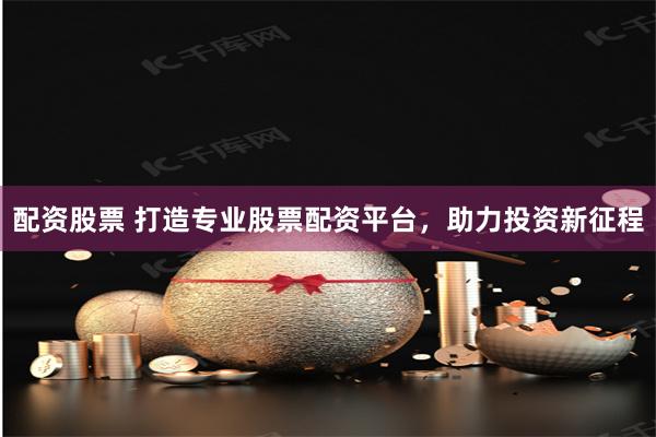配资股票 打造专业股票配资平台，助力投资新征程