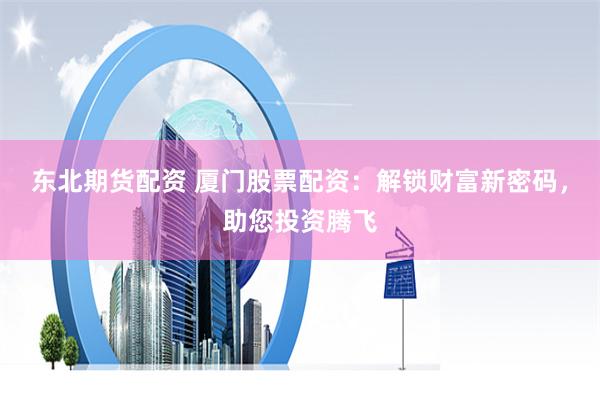 东北期货配资 厦门股票配资：解锁财富新密码，助您投资腾飞