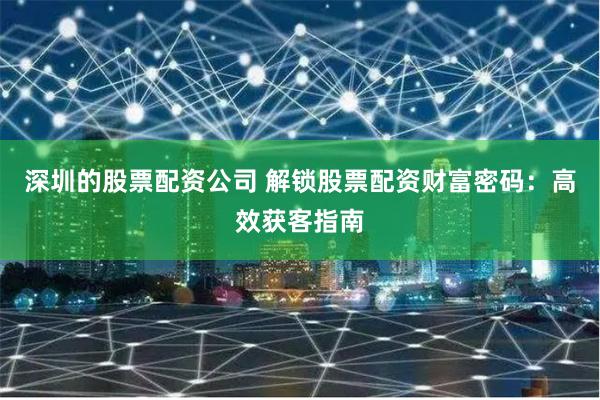 深圳的股票配资公司 解锁股票配资财富密码：高效获客指南