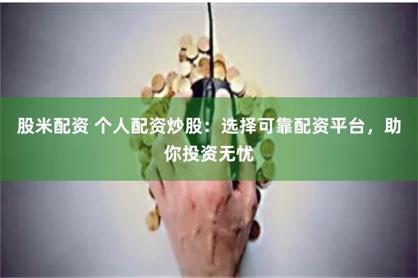 股米配资 个人配资炒股：选择可靠配资平台，助你投资无忧