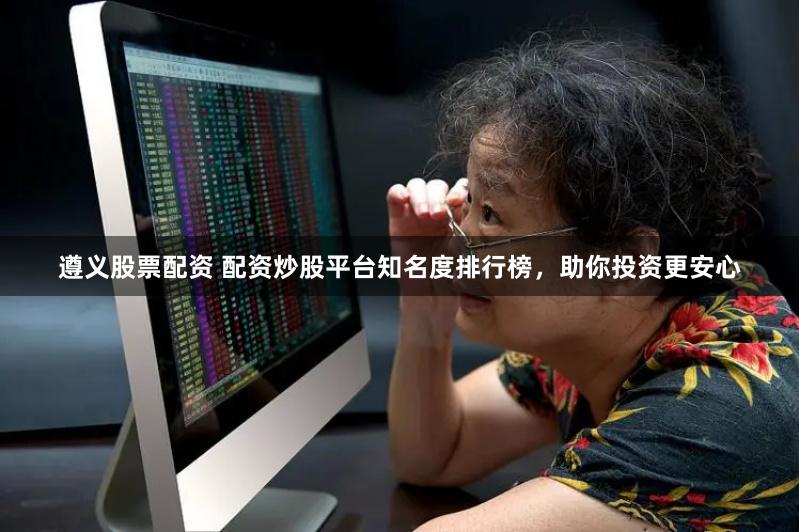 遵义股票配资 配资炒股平台知名度排行榜，助你投资更安心