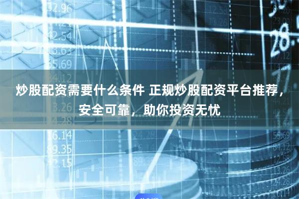炒股配资需要什么条件 正规炒股配资平台推荐，安全可靠，助你投资无忧