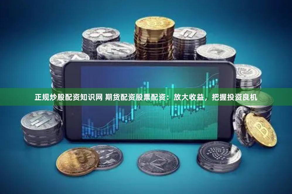 正规炒股配资知识网 期货配资股票配资：放大收益，把握投资良机