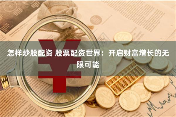 怎样炒股配资 股票配资世界：开启财富增长的无限可能