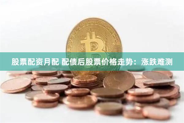 股票配资月配 配债后股票价格走势：涨跌难测