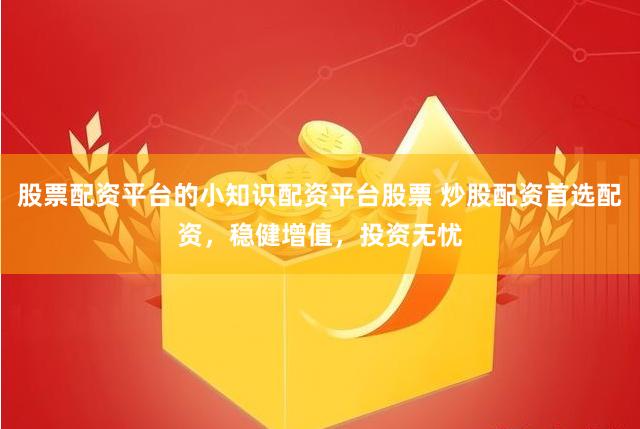 股票配资平台的小知识配资平台股票 炒股配资首选配资，稳健增值，投资无忧