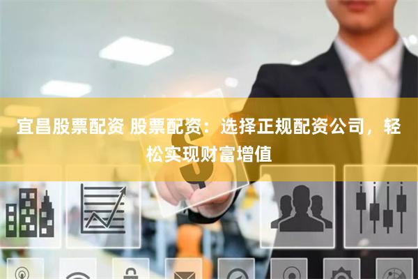 宜昌股票配资 股票配资：选择正规配资公司，轻松实现财富增值