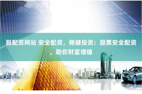 股配资网站 安全配资，稳健投资：股票安全配资，助你财富增值