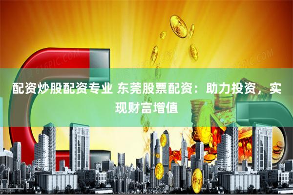 配资炒股配资专业 东莞股票配资：助力投资，实现财富增值