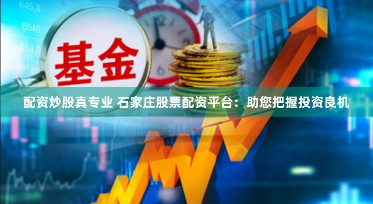 配资炒股真专业 石家庄股票配资平台：助您把握投资良机