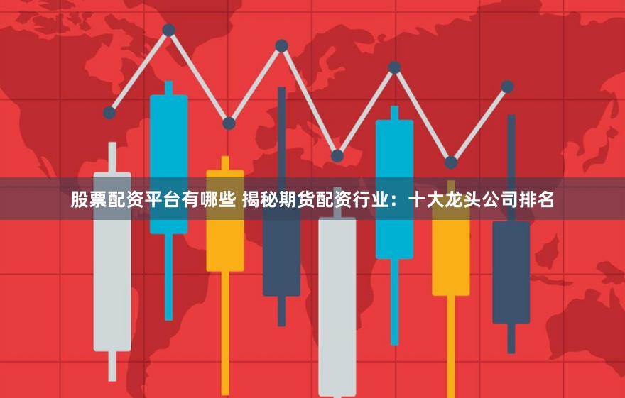 股票配资平台有哪些 揭秘期货配资行业：十大龙头公司排名