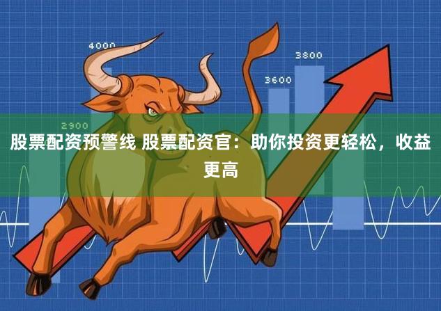 股票配资预警线 股票配资官：助你投资更轻松，收益更高