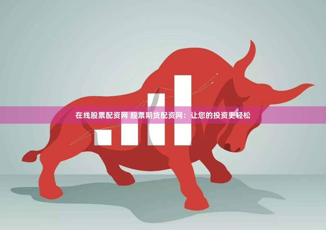 在线股票配资网 股票期货配资网：让您的投资更轻松