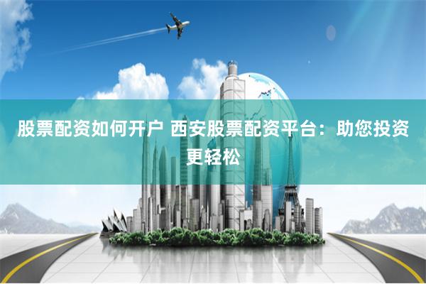 股票配资如何开户 西安股票配资平台：助您投资更轻松
