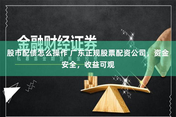 股市配债怎么操作 广东正规股票配资公司，资金安全，收益可观