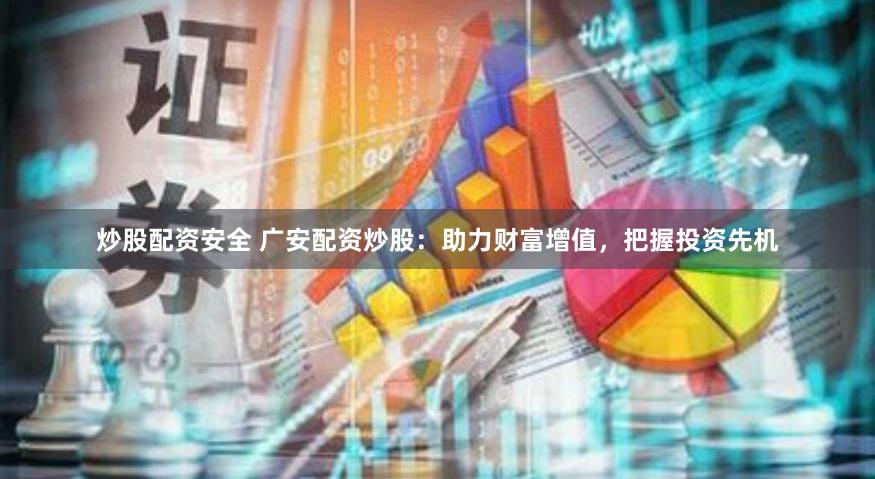 炒股配资安全 广安配资炒股：助力财富增值，把握投资先机
