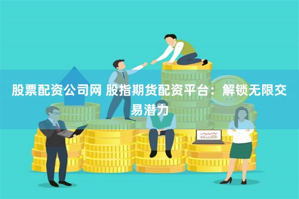 股票配资公司网 股指期货配资平台：解锁无限交易潜力