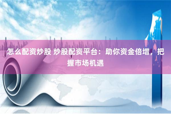 怎么配资炒股 炒股配资平台：助你资金倍增，把握市场机遇