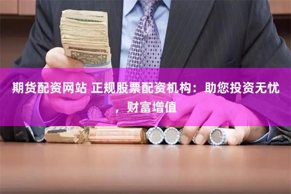 期货配资网站 正规股票配资机构：助您投资无忧，财富增值