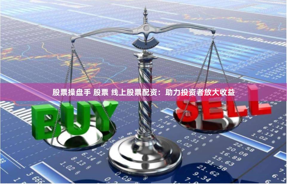 股票操盘手 股票 线上股票配资：助力投资者放大收益