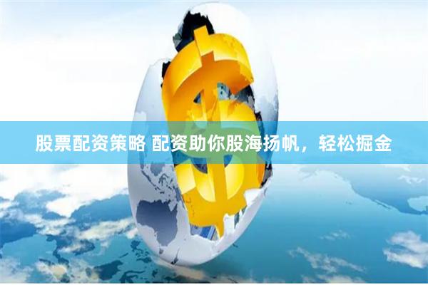 股票配资策略 配资助你股海扬帆，轻松掘金