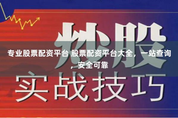 专业股票配资平台 股票配资平台大全，一站查询，安全可靠