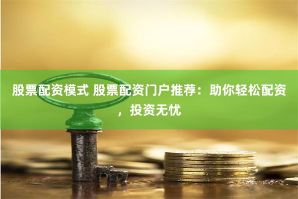 股票配资模式 股票配资门户推荐：助你轻松配资，投资无忧