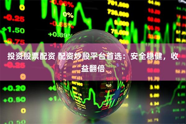 投资股票配资 配资炒股平台首选：安全稳健，收益翻倍