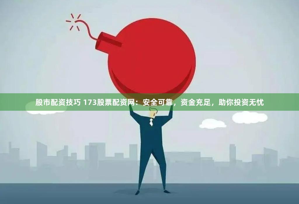 股市配资技巧 173股票配资网：安全可靠，资金充足，助你投资无忧