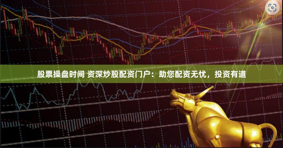 股票操盘时间 资深炒股配资门户：助您配资无忧，投资有道