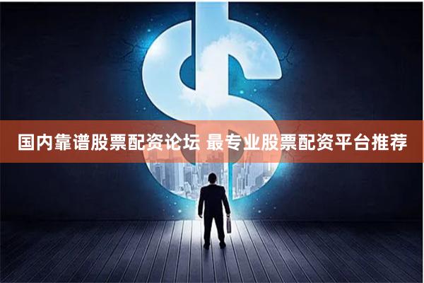 国内靠谱股票配资论坛 最专业股票配资平台推荐