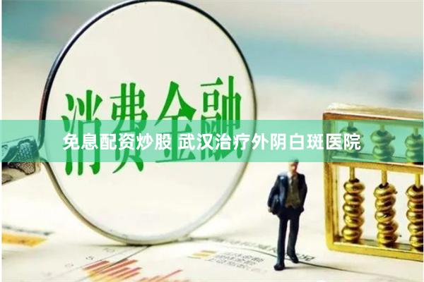 免息配资炒股 武汉治疗外阴白斑医院