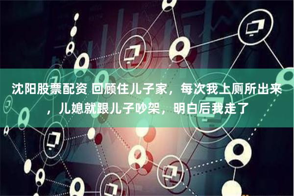 沈阳股票配资 回顾住儿子家，每次我上厕所出来，儿媳就跟儿子吵架，明白后我走了