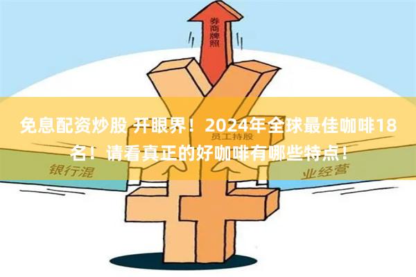 免息配资炒股 开眼界！2024年全球最佳咖啡18名！请看真正的好咖啡有哪些特点！