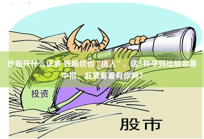 炒股开什么证券 妊娠纹也“挑人”，这3种孕妈比较容易中招，赶紧看看有你吗？